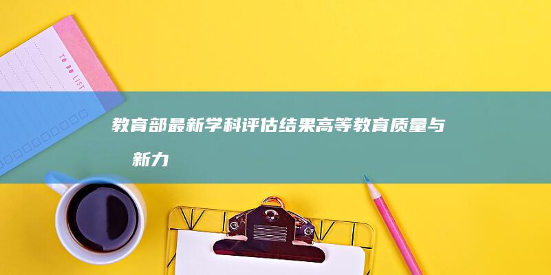 教育部最新学科评估结果：高等教育质量与创新力全面解析